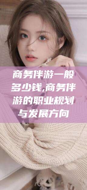 滦南商务伴游一般多少钱,商务伴游的职业规划与发展方向