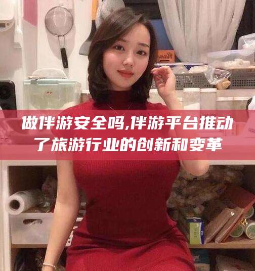 滦南做伴游安全吗,伴游平台推动了旅游行业的创新和变革