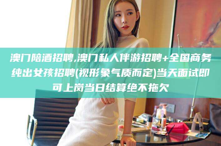 滦南澳门陪酒招聘,澳门私人伴游招聘+全国商务纯出女孩招聘(视形象气质而定)当天面试即可上岗当日结算绝不拖欠