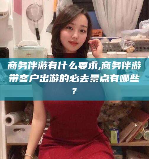 滦南商务伴游有什么要求,商务伴游带客户出游的必去景点有哪些?