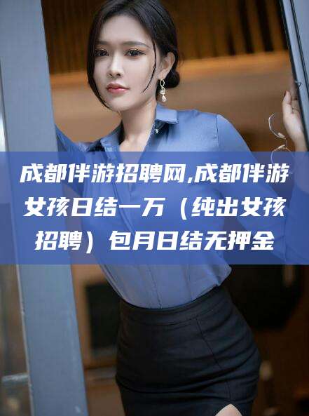 滦南成都伴游招聘网,成都伴游女孩日结一万（纯出女孩招聘）包月日结无押金