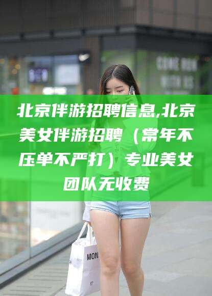 滦南北京伴游招聘信息,北京美女伴游招聘（常年不压单不严打）专业美女团队无收费