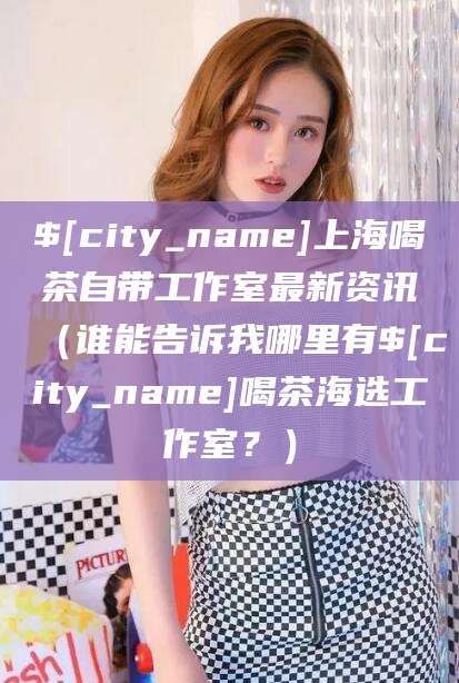 滦南上海喝茶自带工作室最新资讯（谁能告诉我哪里有滦南喝茶海选工作室？）