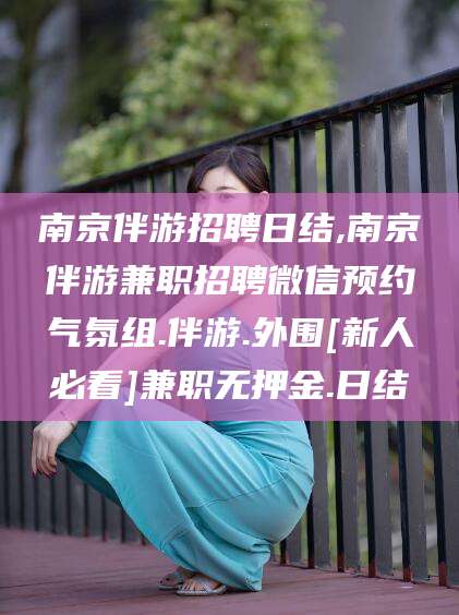 滦南南京伴游招聘日结,南京伴游兼职招聘微信预约气氛组.伴游.外围[新人必看]兼职无押金.日结