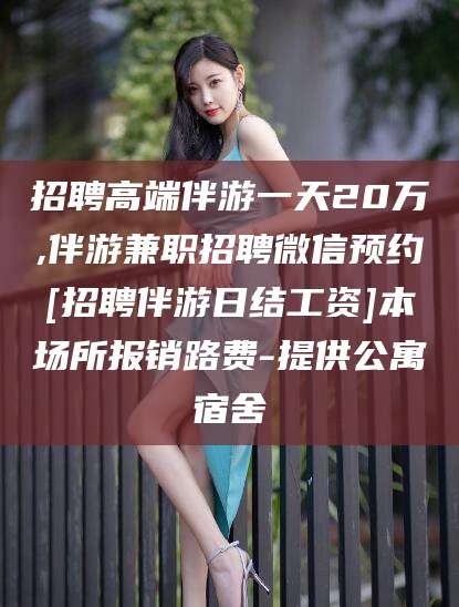 滦南招聘高端伴游一天20万,伴游兼职招聘微信预约[招聘伴游日结工资]本场所报销路费-提供公寓宿舍