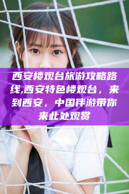 滦南西安楼观台旅游攻略路线,西安特色楼观台，来到西安，中国伴游带你来此处观赏