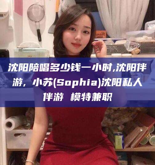滦南沈阳陪唱多少钱一小时,沈阳伴游,贠小苏(Sophia)沈阳私人伴游 模特兼职