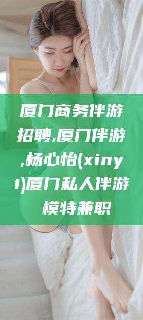 滦南厦门商务伴游招聘,厦门伴游,杨心怡(xinyi)厦门私人伴游 模特兼职