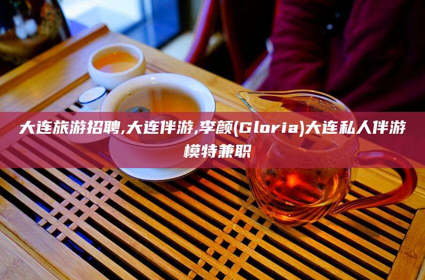 滦南大连旅游招聘,大连伴游,李颜(Gloria)大连私人伴游 模特兼职