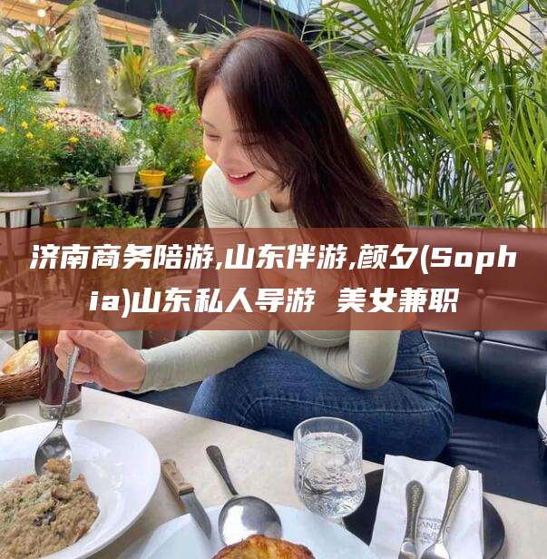 滦南济南商务陪游,山东伴游,颜夕(Sophia)山东私人导游 美女兼职