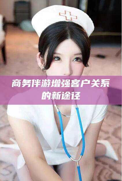 滦南商务伴游增强客户关系的新途径