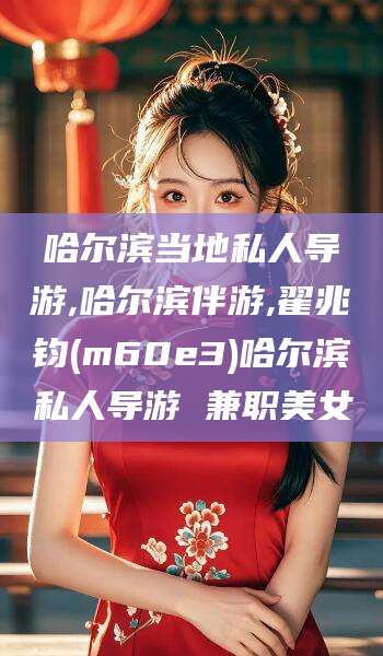 滦南哈尔滨当地私人导游,哈尔滨伴游,翟兆钧(m60e3)哈尔滨私人导游 兼职美女