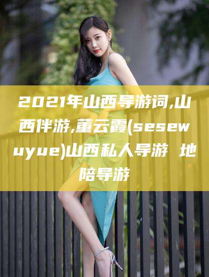 滦南2021年山西导游词,山西伴游,董云霞(sesewuyue)山西私人导游 地陪导游