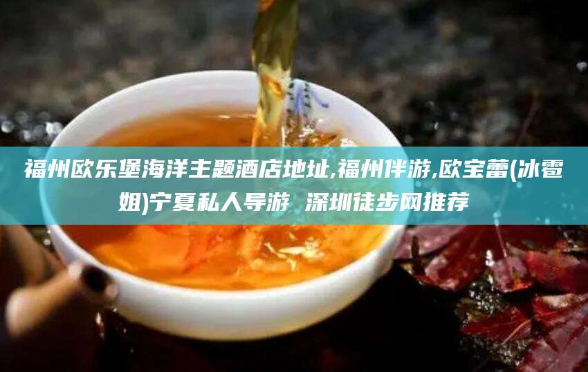 滦南福州欧乐堡海洋主题酒店地址,福州伴游,欧宝蕾(冰雹姐)宁夏私人导游 深圳徒步网推荐