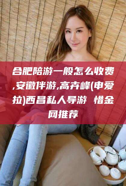 滦南合肥陪游一般怎么收费,安徽伴游,高卉峰(申爱拉)西昌私人导游 惜金网推荐