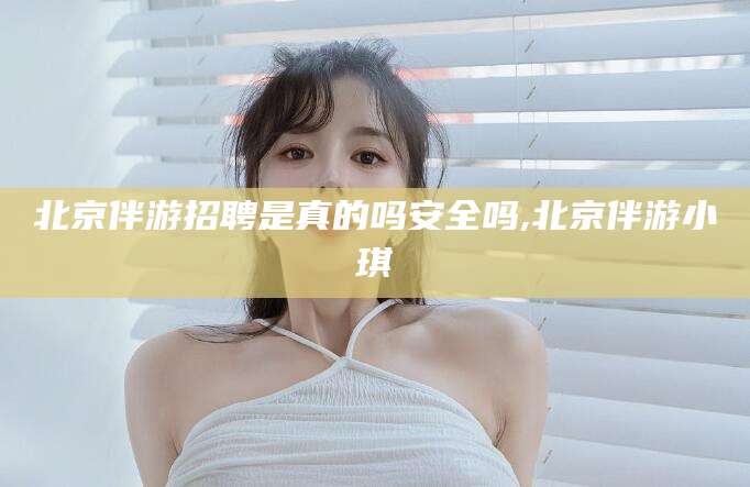 滦南北京伴游招聘是真的吗安全吗,北京伴游小琪