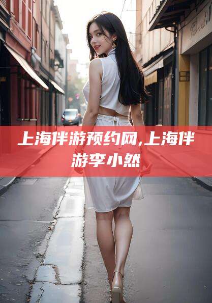 滦南上海伴游预约网,上海伴游李小然