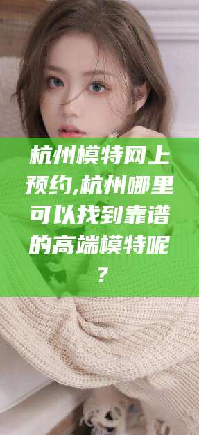 滦南杭州模特网上预约,杭州哪里可以找到靠谱的高端模特呢？