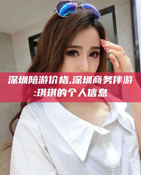滦南深圳陪游价格,深圳商务伴游:琪琪的个人信息