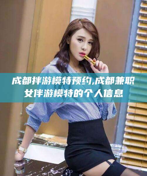 滦南成都拌游模特预约,成都兼职女伴游模特的个人信息