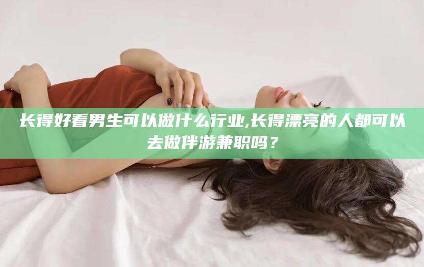 滦南长得好看男生可以做什么行业,长得漂亮的人都可以去做伴游兼职吗？