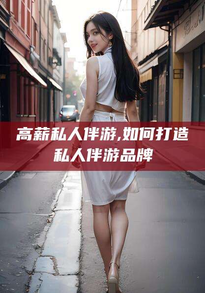 滦南高薪私人伴游,如何打造私人伴游品牌