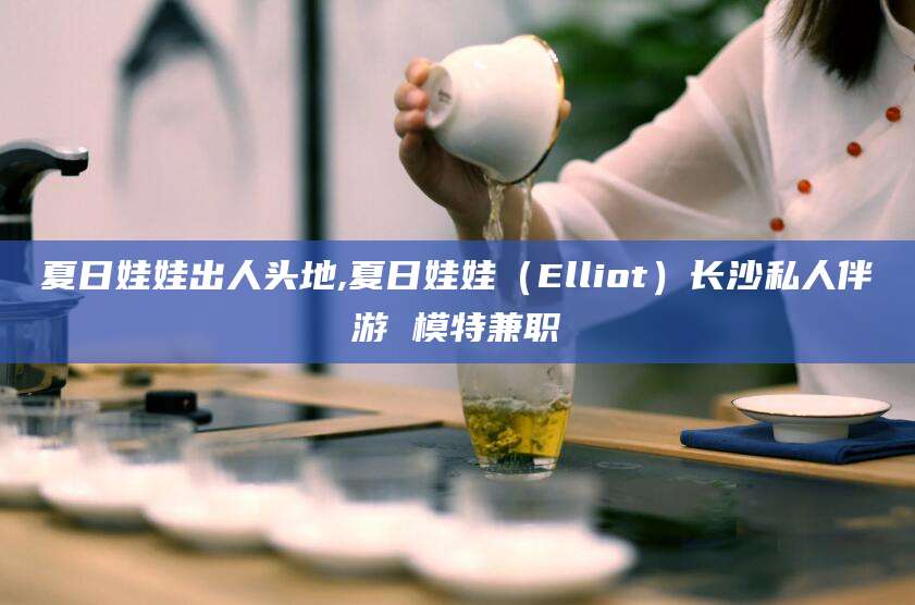 滦南夏日娃娃出人头地,夏日娃娃（Elliot）长沙私人伴游 模特兼职