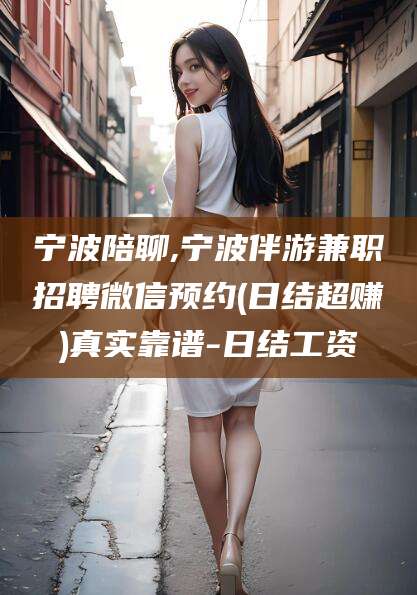 滦南宁波陪聊,宁波伴游兼职招聘微信预约(日结超赚)真实靠谱-日结工资
