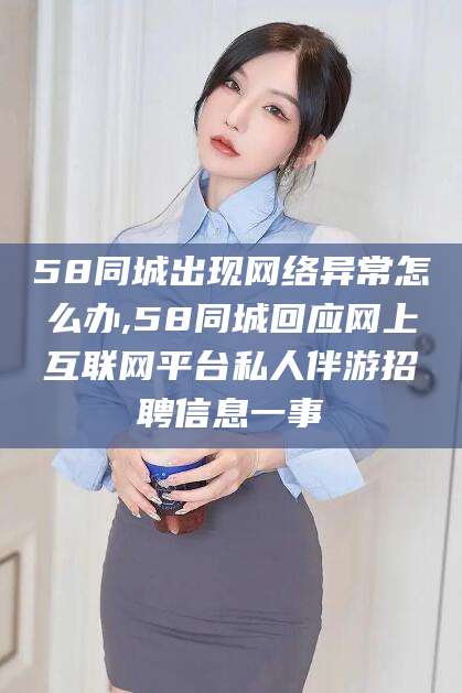滦南58同城出现网络异常怎么办,58同城回应网上互联网平台私人伴游招聘信息一事
