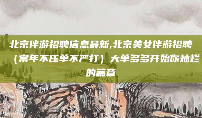 滦南北京伴游招聘信息最新,北京美女伴游招聘（常年不压单不严打）大单多多开始你灿烂的篇章