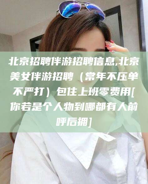 滦南北京招聘伴游招聘信息,北京美女伴游招聘（常年不压单不严打）包住上班零费用[你若是个人物到哪都有人前呼后拥]