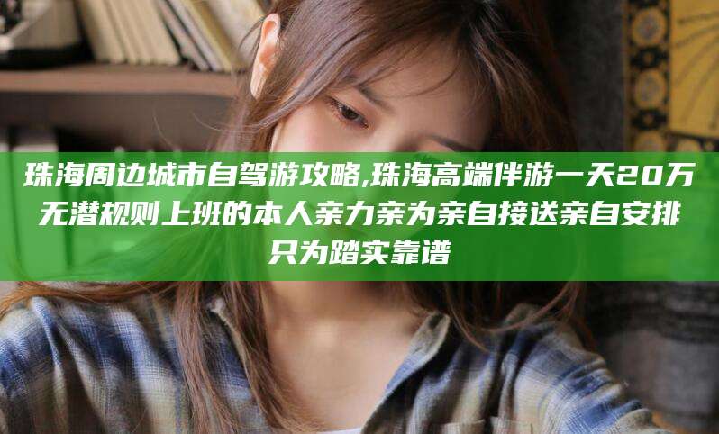 滦南珠海周边城市自驾游攻略,珠海高端伴游一天20万无潜规则上班的本人亲力亲为亲自接送亲自安排只为踏实靠谱
