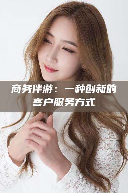 滦南商务伴游：一种创新的客户服务方式