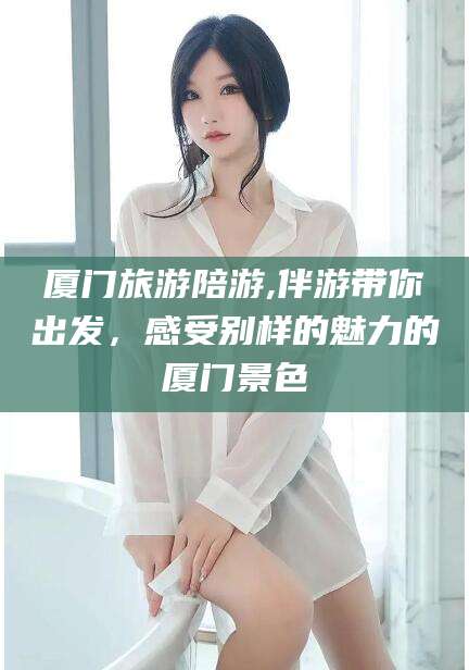 滦南厦门旅游陪游,伴游带你出发，感受别样的魅力的厦门景色