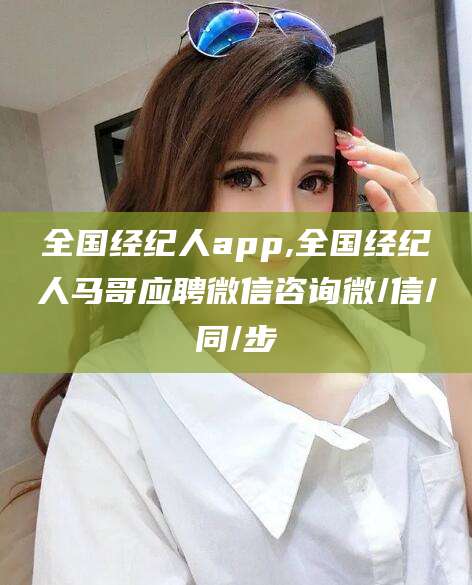 滦南全国经纪人app,全国经纪人马哥应聘微信咨询微/信/同/步