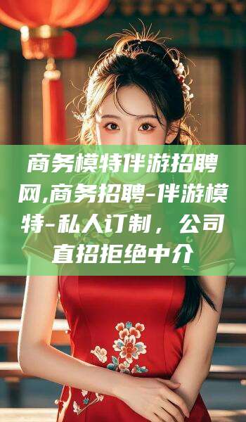 滦南商务模特伴游招聘网,商务招聘-伴游模特-私人订制，公司直招拒绝中介