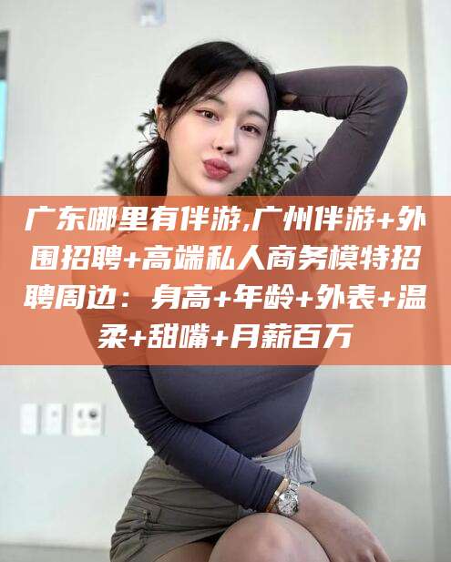 滦南广东哪里有伴游,广州伴游+外围招聘+高端私人商务模特招聘周边：身高+年龄+外表+温柔+甜嘴+月薪百万