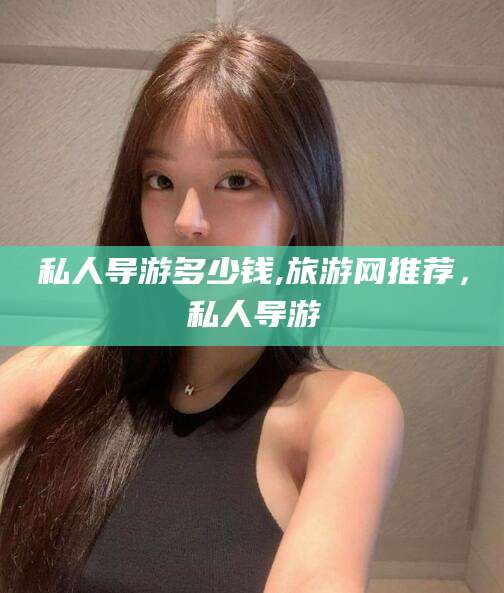 滦南私人导游多少钱,旅游网推荐，私人导游