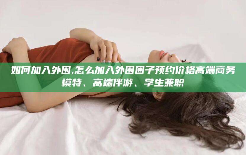 滦南如何加入外围,怎么加入外围圈子预约价格高端商务模特、高端伴游、学生兼职