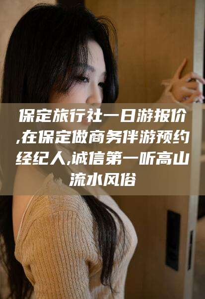 滦南保定旅行社一日游报价,在保定做商务伴游预约经纪人,诚信第一听高山流水风俗