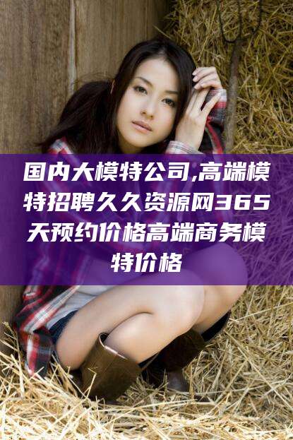 滦南国内大模特公司,高端模特招聘久久资源网365天预约价格高端商务模特价格