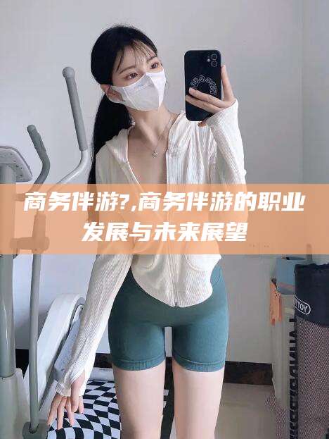 滦南商务伴游?,商务伴游的职业发展与未来展望