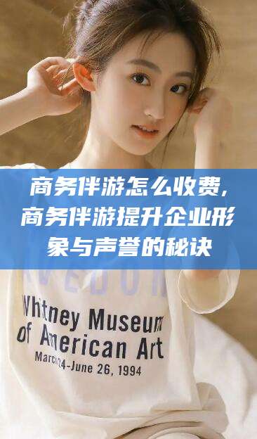 滦南商务伴游怎么收费,商务伴游提升企业形象与声誉的秘诀