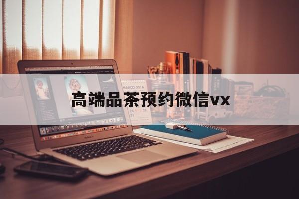 滦南关于高端品茶预约微信vx的信息