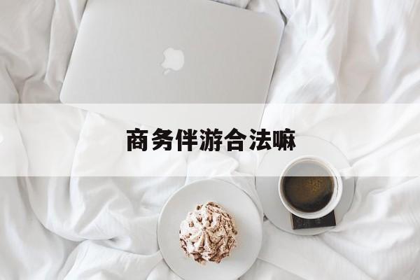 商务伴游是正经工作吗最新资讯（谁能告诉我哪里有滦南商务伴游合法嘛？）