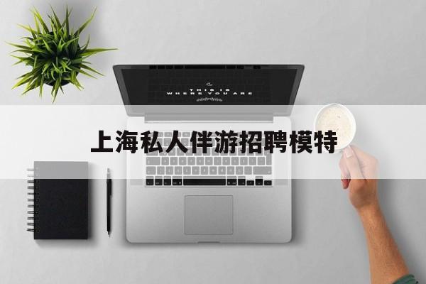 茉莉伴游伴游天下全国联盟最新资讯（谁能告诉我哪里有滦南上海私人伴游招聘模特？）