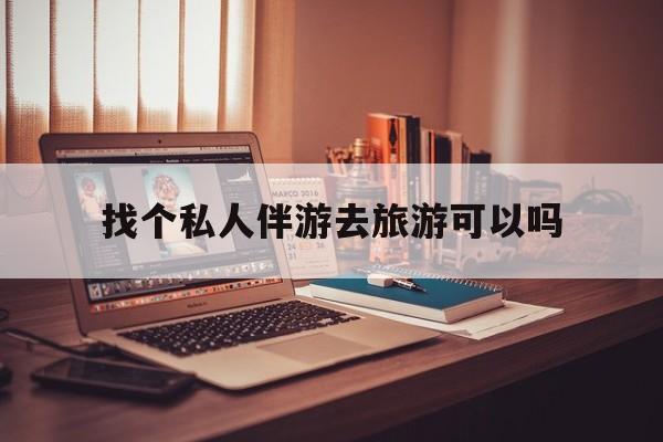 有没有人一起去旅游,找个伴最新资讯（谁能告诉我哪里有滦南找个私人伴游去旅游可以吗？）
